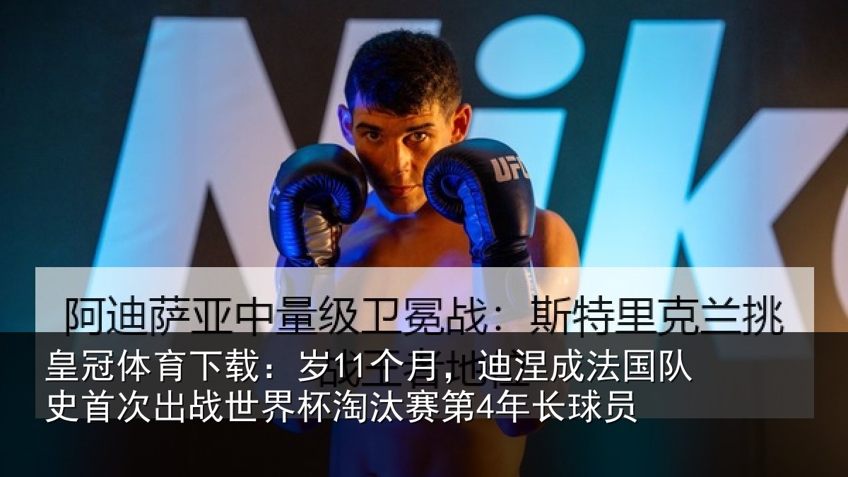 皇冠体育下载:岁11个月,迪涅成法国队史首次出战世界杯淘汰赛第4年长球员